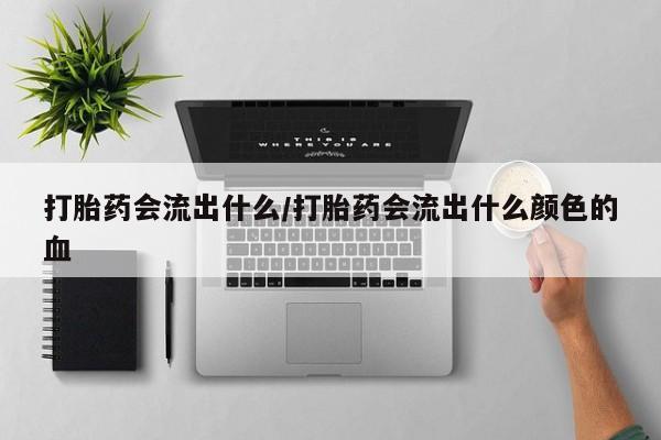 堕胎药药店购买微信联系方式打胎药会流出什么/打胎药会流出什么颜色的血