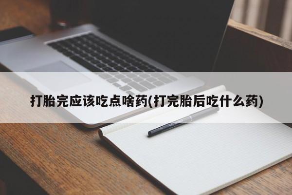 堕胎药药店购买微信联系方式打胎完应该吃点啥药(打完胎后吃什么药)