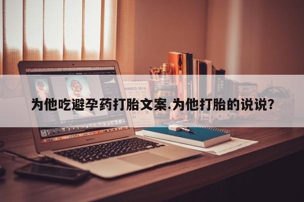 堕胎药药店购买微信联系方式为他吃避孕药打胎文案.为他打胎的说说？