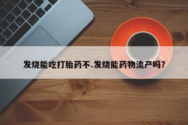 堕胎药药店购买微信联系方式发烧能吃打胎药不.发烧能药物流产吗？