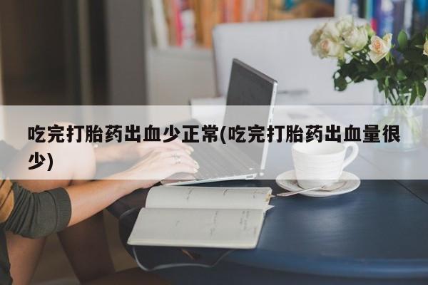 堕胎药药店购买微信联系方式吃完打胎药出血少正常(吃完打胎药出血量很少)