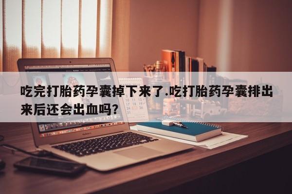 堕胎药药店购买微信联系方式吃完打胎药孕囊掉下来了.吃打胎药孕囊排出来后还会出血吗？