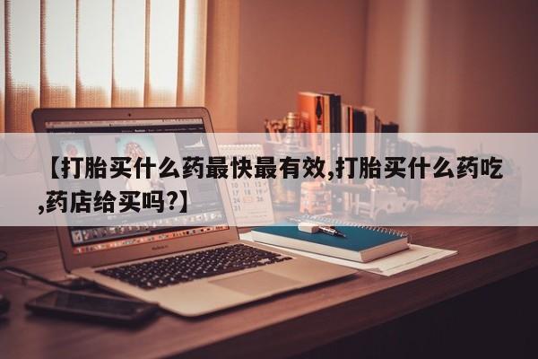 堕胎药药店购买微信联系方式【打胎买什么药最快最有效,打胎买什么药吃,药店给买吗?】
