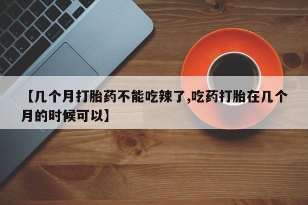 堕胎药药店购买微信联系方式【几个月打胎药不能吃辣了,吃药打胎在几个月的时候可以】