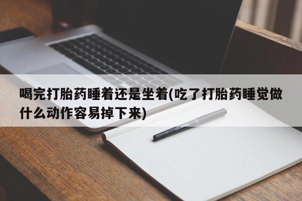 堕胎药药店购买微信联系方式喝完打胎药睡着还是坐着(吃了打胎药睡觉做什么动作容易掉下来)