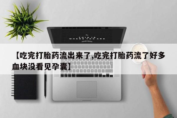 堕胎药药店购买微信联系方式【吃完打胎药流出来了,吃完打胎药流了好多血块没看见孕囊】