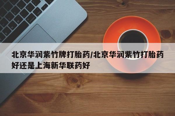 堕胎药药店购买微信联系方式北京华润紫竹牌打胎药/北京华润紫竹打胎药好还是上海新华联药好