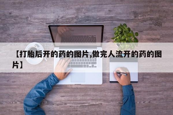 堕胎药药店购买微信联系方式【打胎后开的药的图片,做完人流开的药的图片】