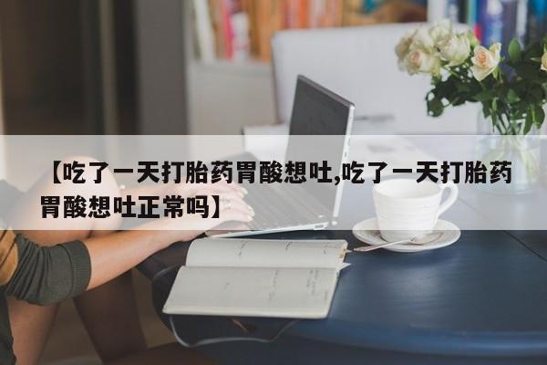 堕胎药药店购买微信联系方式【吃了一天打胎药胃酸想吐,吃了一天打胎药胃酸想吐正常吗】