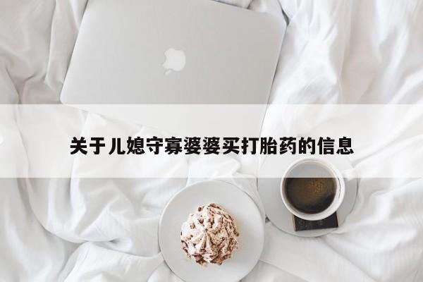 堕胎药药店购买微信联系方式关于儿媳守寡婆婆买打胎药的信息