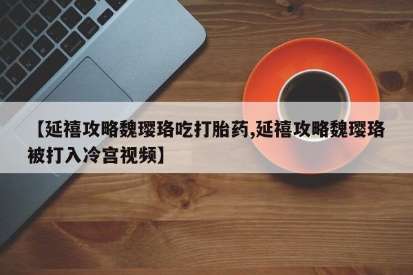堕胎药药店购买微信联系方式【延禧攻略魏璎珞吃打胎药,延禧攻略魏璎珞被打入冷宫视频】