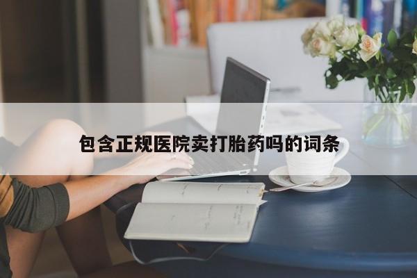 堕胎药药店购买微信联系方式包含正规医院卖打胎药吗的词条