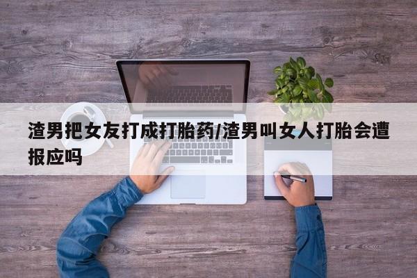 堕胎药药店购买微信联系方式渣男把女友打成打胎药/渣男叫女人打胎会遭报应吗