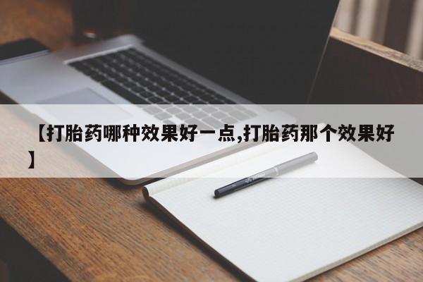 堕胎药药店购买微信联系方式【打胎药哪种效果好一点,打胎药那个效果好】