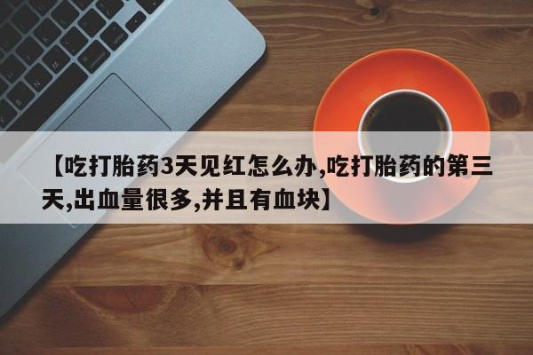 堕胎药药店购买微信联系方式【吃打胎药3天见红怎么办,吃打胎药的第三天,出血量很多,并且有血块】