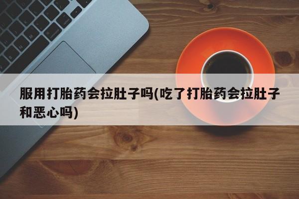 堕胎药药店购买微信联系方式服用打胎药会拉肚子吗(吃了打胎药会拉肚子和恶心吗)