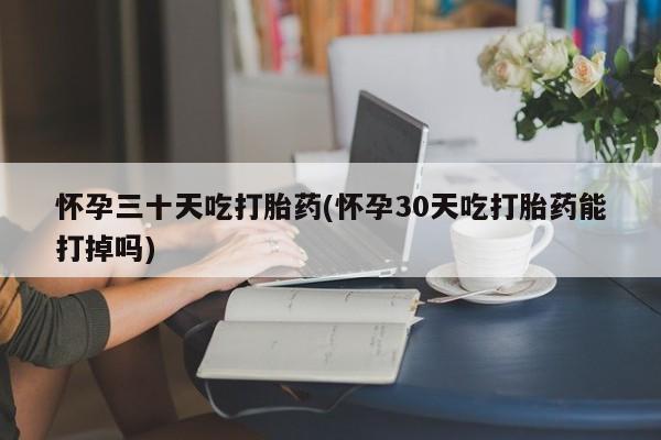 堕胎药药店购买微信联系方式怀孕三十天吃打胎药(怀孕30天吃打胎药能打掉吗)