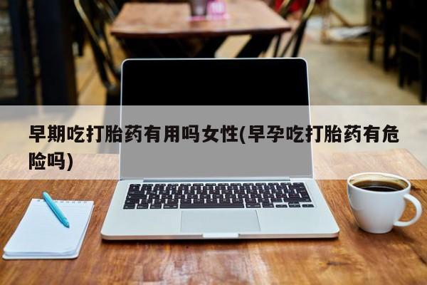 堕胎药药店购买微信联系方式早期吃打胎药有用吗女性(早孕吃打胎药有危险吗)