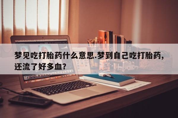 堕胎药药店购买微信联系方式梦见吃打胎药什么意思.梦到自己吃打胎药,还流了好多血？