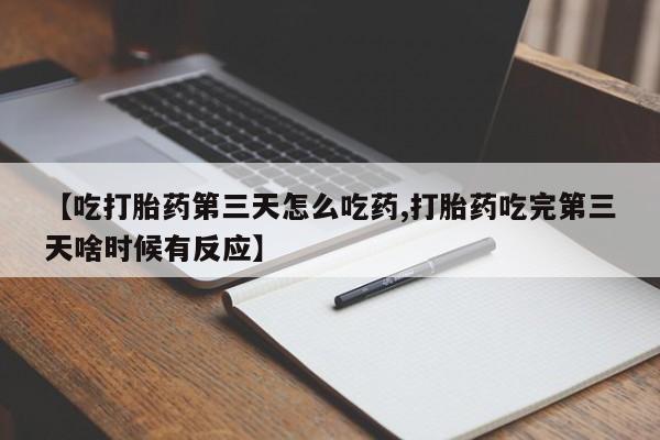 堕胎药药店购买微信联系方式【吃打胎药第三天怎么吃药,打胎药吃完第三天啥时候有反应】