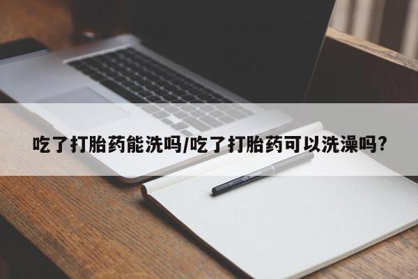 堕胎药药店购买微信联系方式吃了打胎药能洗吗/吃了打胎药可以洗澡吗?