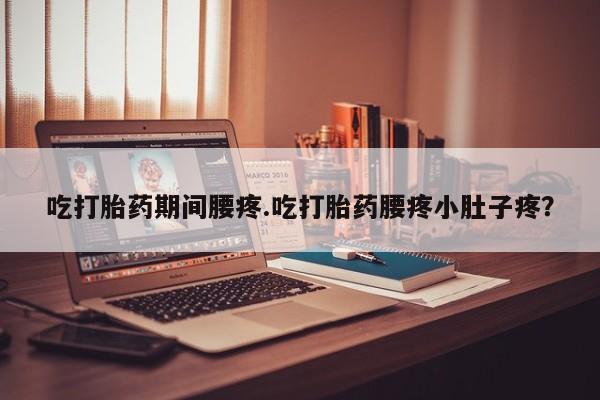 堕胎药药店购买微信联系方式吃打胎药期间腰疼.吃打胎药腰疼小肚子疼？