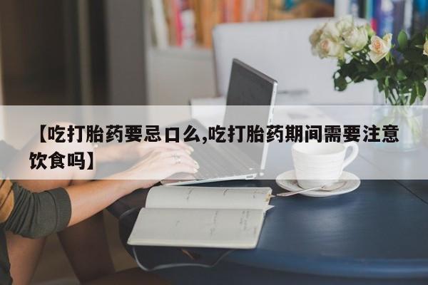 堕胎药药店购买微信联系方式【吃打胎药要忌口么,吃打胎药期间需要注意饮食吗】