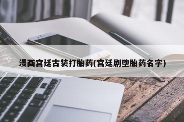 堕胎药药店购买微信联系方式漫画宫廷古装打胎药(宫廷剧堕胎药名字)