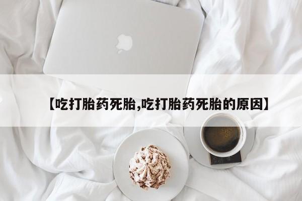 堕胎药药店购买微信联系方式【吃打胎药死胎,吃打胎药死胎的原因】