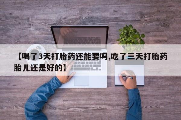 堕胎药药店购买微信联系方式【喝了3天打胎药还能要吗,吃了三天打胎药胎儿还是好的】