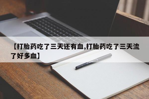 堕胎药药店购买微信联系方式【打胎药吃了三天还有血,打胎药吃了三天流了好多血】