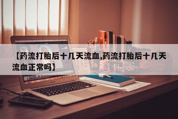 堕胎药药店购买微信联系方式【药流打胎后十几天流血,药流打胎后十几天流血正常吗】