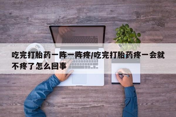 堕胎药药店购买微信联系方式吃完打胎药一阵一阵疼/吃完打胎药疼一会就不疼了怎么回事