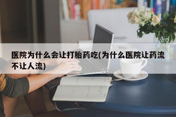 堕胎药药店购买微信联系方式医院为什么会让打胎药吃(为什么医院让药流不让人流)