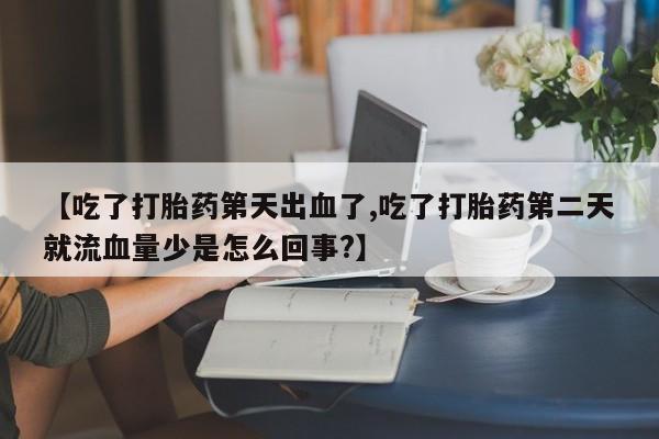 堕胎药药店购买微信联系方式【吃了打胎药第天出血了,吃了打胎药第二天就流血量少是怎么回事?】