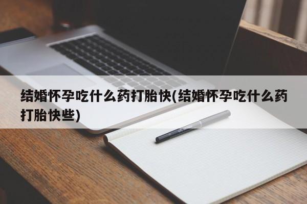 堕胎药药店购买微信联系方式结婚怀孕吃什么药打胎快(结婚怀孕吃什么药打胎快些)