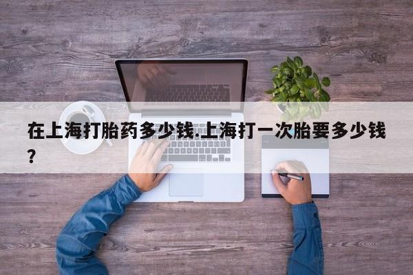堕胎药药店购买微信联系方式在上海打胎药多少钱.上海打一次胎要多少钱？