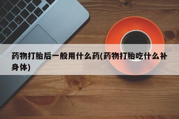 堕胎药药店购买微信联系方式药物打胎后一般用什么药(药物打胎吃什么补身体)