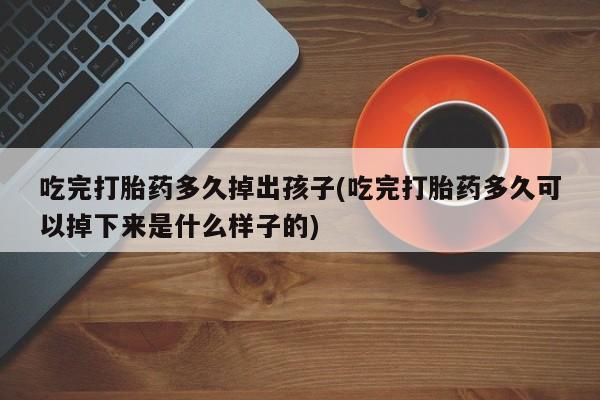 堕胎药药店购买微信联系方式吃完打胎药多久掉出孩子(吃完打胎药多久可以掉下来是什么样子的)