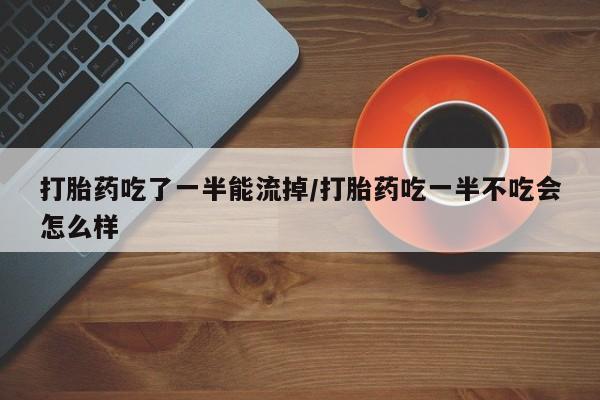 堕胎药药店购买微信联系方式打胎药吃了一半能流掉/打胎药吃一半不吃会怎么样