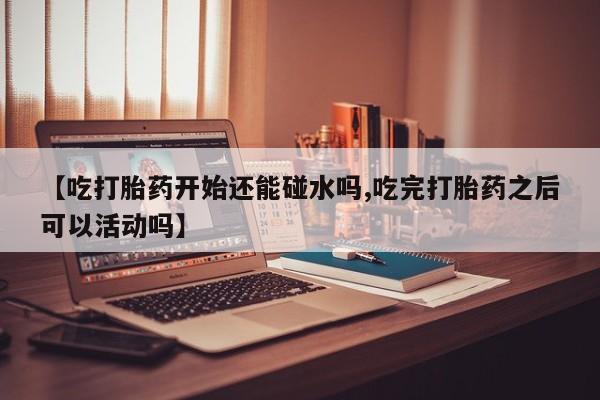 堕胎药药店购买微信联系方式【吃打胎药开始还能碰水吗,吃完打胎药之后可以活动吗】