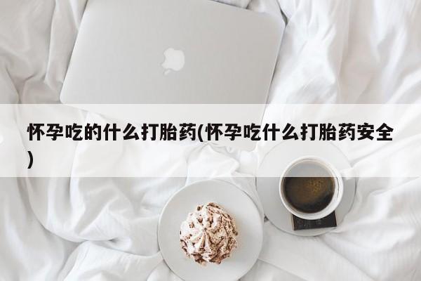 堕胎药药店购买微信联系方式怀孕吃的什么打胎药(怀孕吃什么打胎药安全)