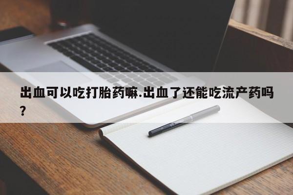 堕胎药药店购买微信联系方式出血可以吃打胎药嘛.出血了还能吃流产药吗?