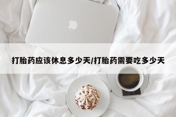 堕胎药药店购买微信联系方式打胎药应该休息多少天/打胎药需要吃多少天