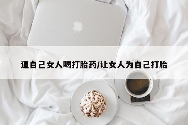 堕胎药药店购买微信联系方式逼自己女人喝打胎药/让女人为自己打胎