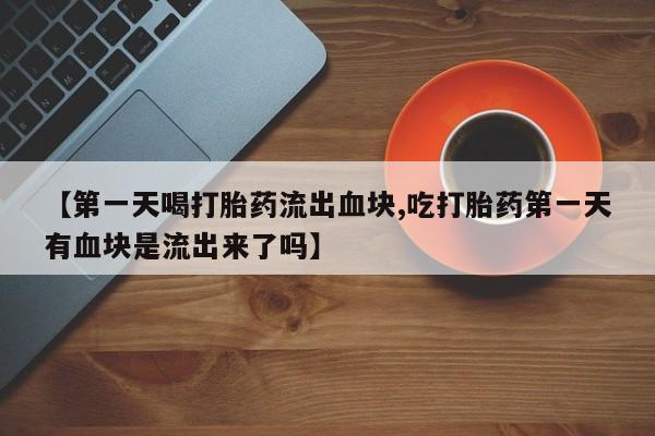 堕胎药药店购买微信联系方式【第一天喝打胎药流出血块,吃打胎药第一天有血块是流出来了吗】