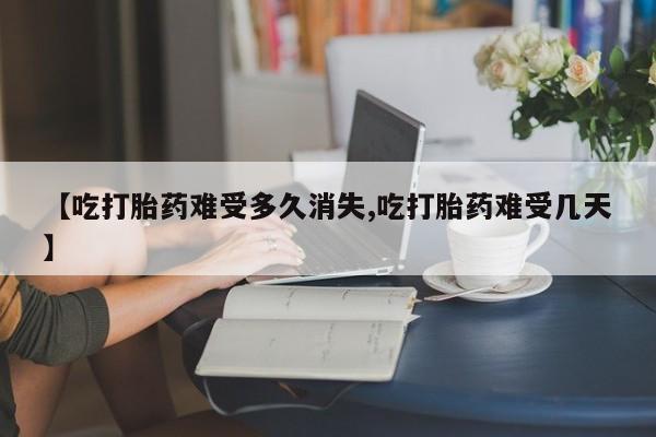 堕胎药药店购买微信联系方式【吃打胎药难受多久消失,吃打胎药难受几天】