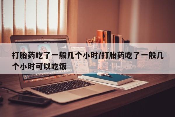 堕胎药药店购买微信联系方式打胎药吃了一般几个小时/打胎药吃了一般几个小时可以吃饭