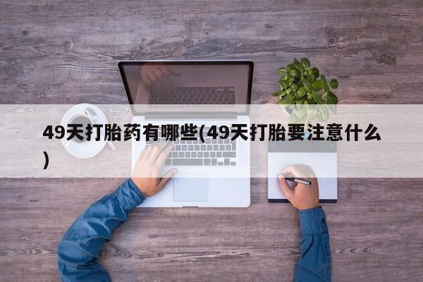 堕胎药药店购买微信联系方式49天打胎药有哪些(49天打胎要注意什么)
