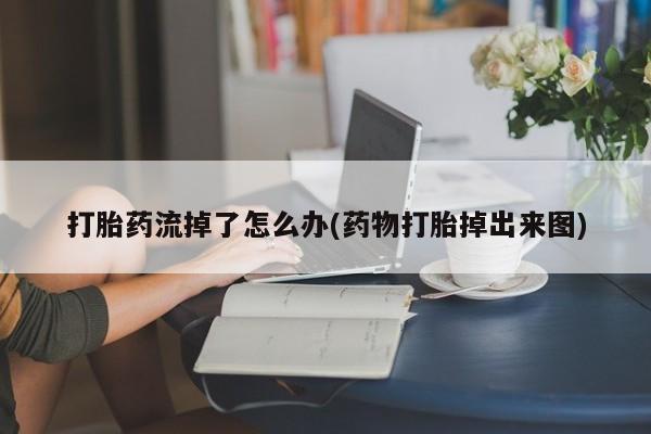 堕胎药药店购买微信联系方式打胎药流掉了怎么办(药物打胎掉出来图)